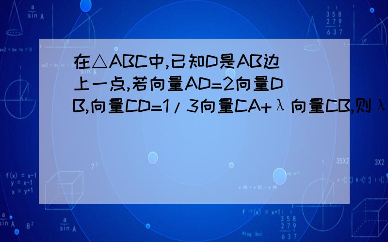 在△ABC中,已知D是AB边上一点,若向量AD=2向量DB,向量CD=1/3向量CA+λ向量CB,则λ=（）