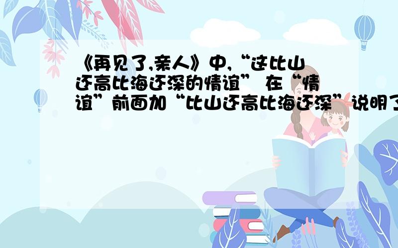 《再见了,亲人》中,“这比山还高比海还深的情谊” 在“情谊”前面加“比山还高比海还深”说明了_________