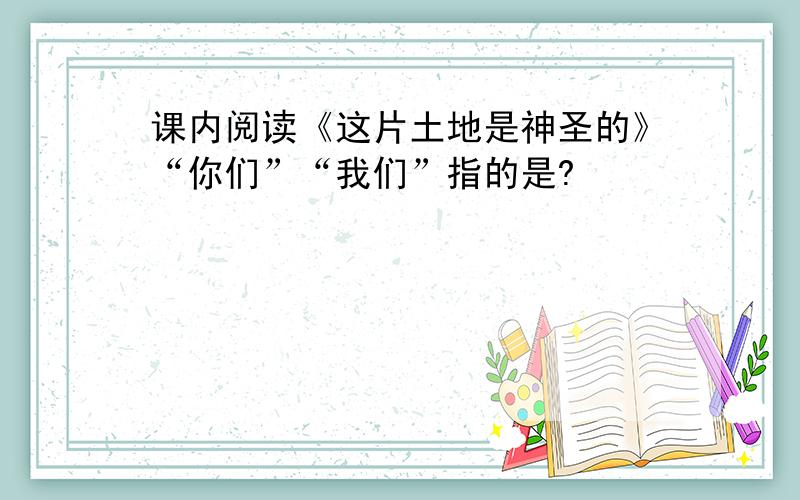 课内阅读《这片土地是神圣的》“你们”“我们”指的是?