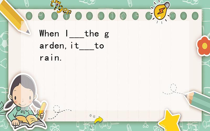 When I___the garden,it___to rain.