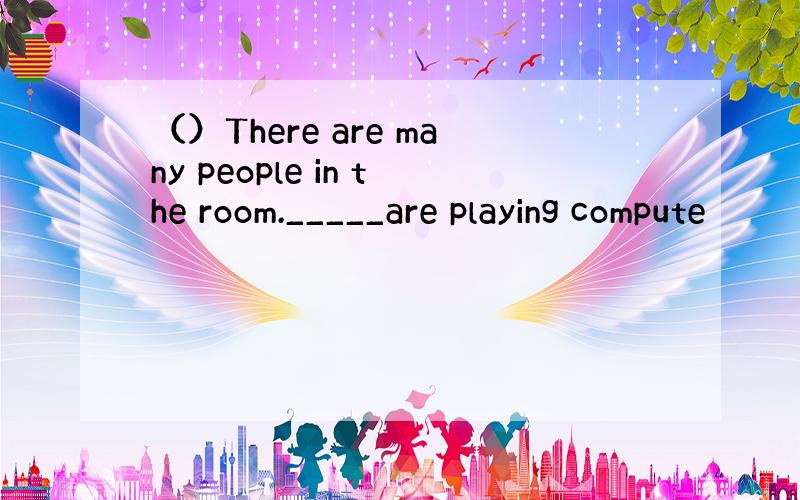 （）There are many people in the room._____are playing compute