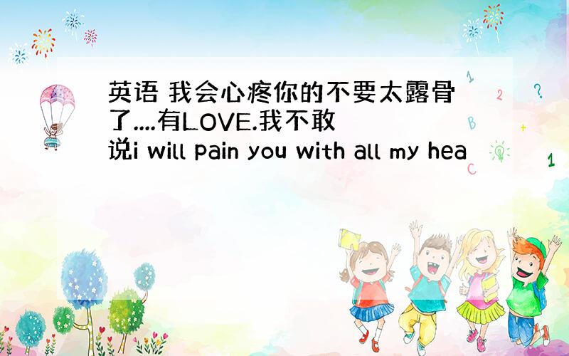 英语 我会心疼你的不要太露骨了....有LOVE.我不敢说i will pain you with all my hea