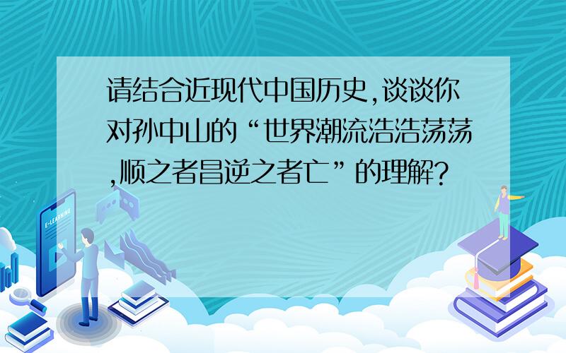 请结合近现代中国历史,谈谈你对孙中山的“世界潮流浩浩荡荡,顺之者昌逆之者亡”的理解?