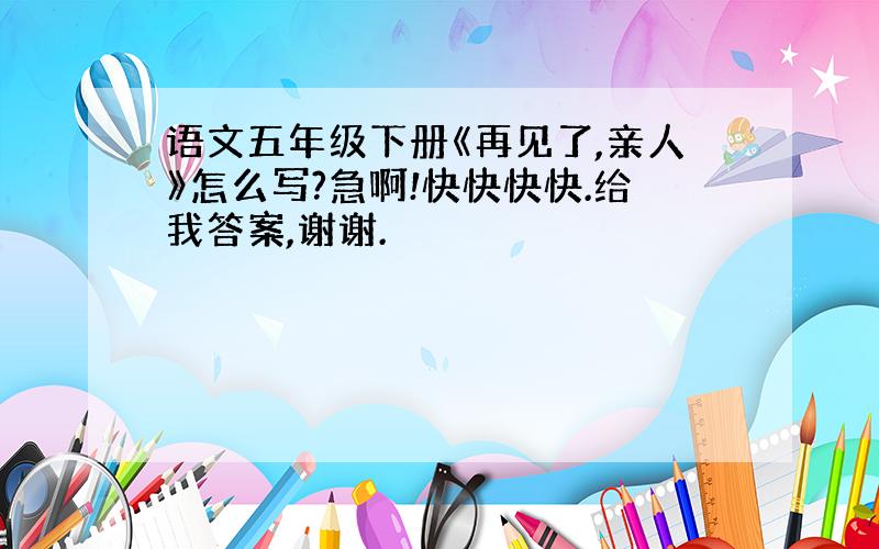 语文五年级下册《再见了,亲人》怎么写?急啊!快快快快.给我答案,谢谢.