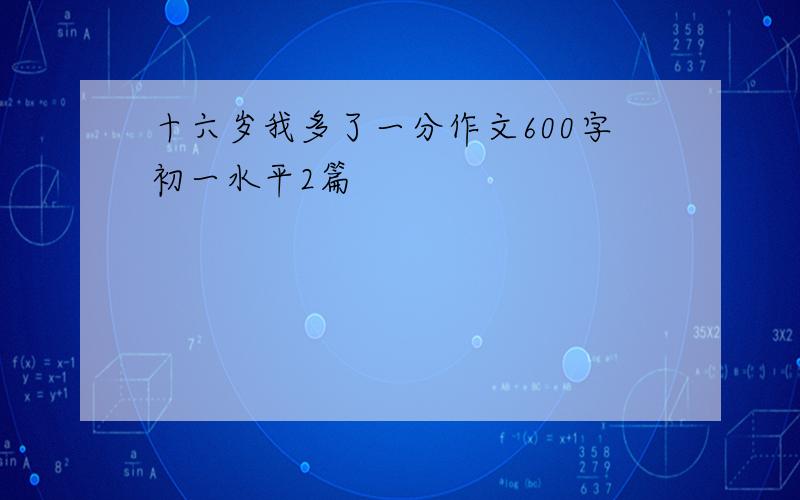 十六岁我多了一分作文600字初一水平2篇