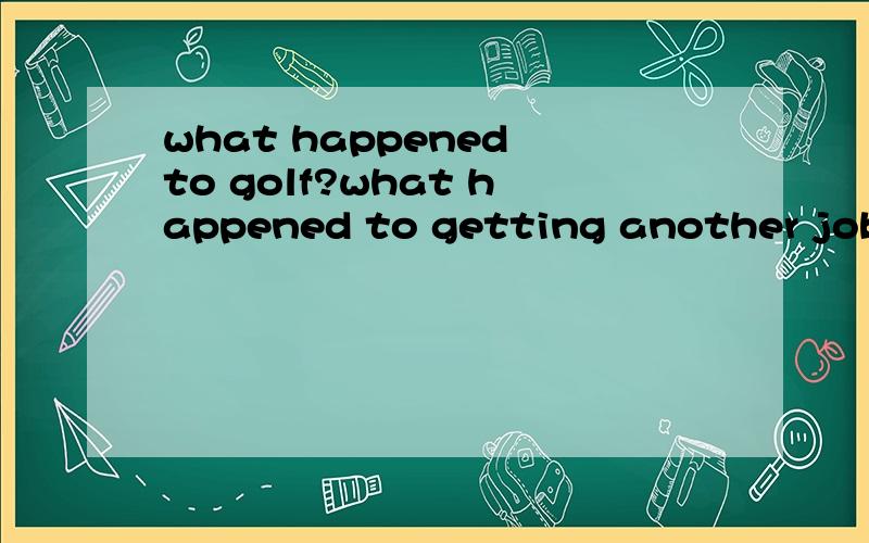 what happened to golf?what happened to getting another job?翻