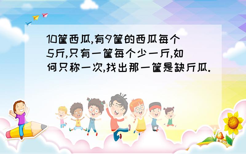 10筐西瓜,有9筐的西瓜每个5斤,只有一筐每个少一斤,如何只称一次,找出那一筐是缺斤瓜.