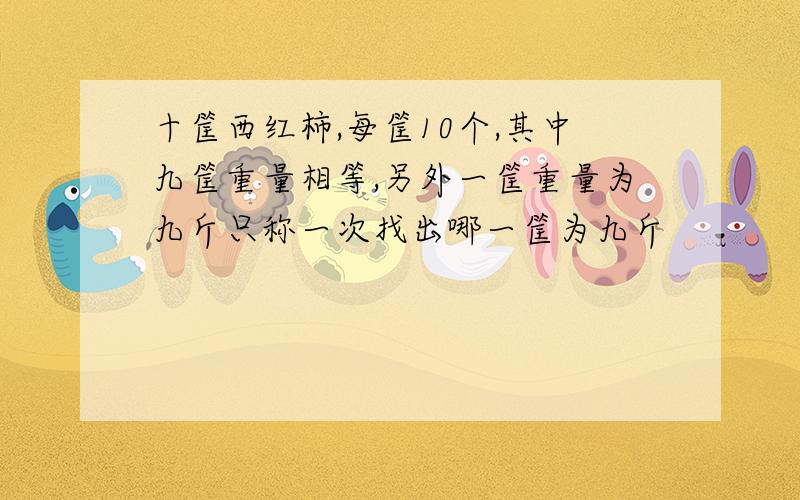 十筐西红柿,每筐10个,其中九筐重量相等,另外一筐重量为九斤只称一次找出哪一筐为九斤