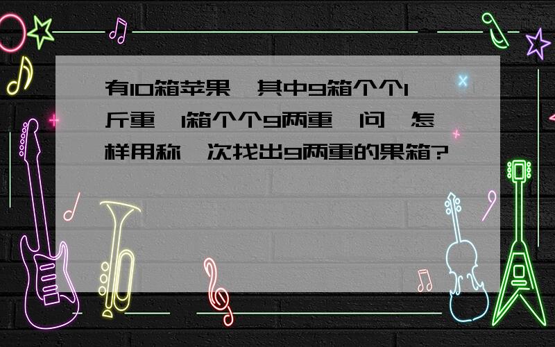 有10箱苹果,其中9箱个个1斤重,1箱个个9两重,问,怎样用称一次找出9两重的果箱?