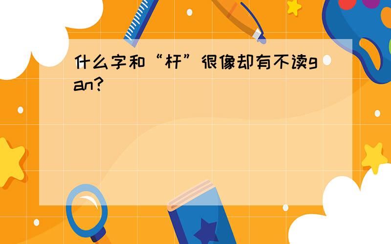 什么字和“杆”很像却有不读gan?