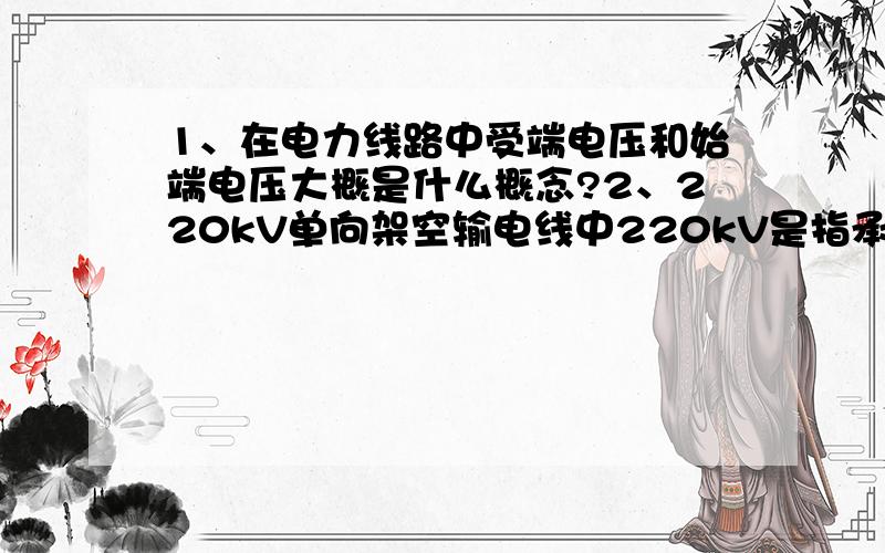 1、在电力线路中受端电压和始端电压大概是什么概念?2、220kV单向架空输电线中220kV是指承受的最高电压吗