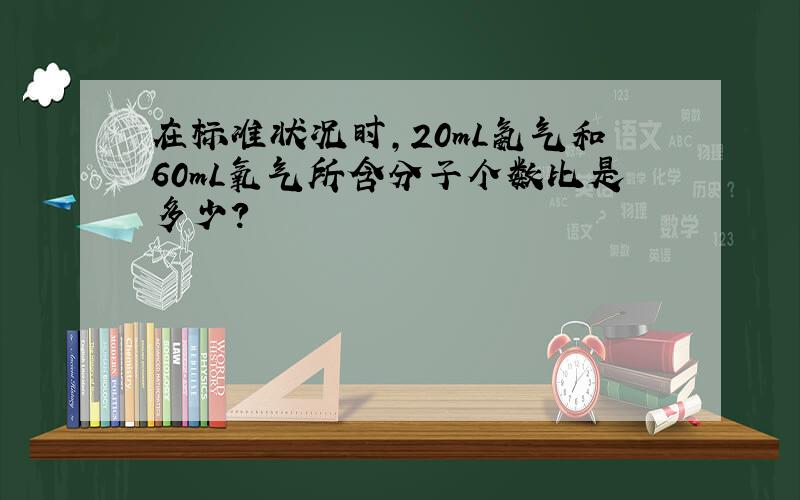 在标准状况时,20mL氨气和60mL氧气所含分子个数比是多少?