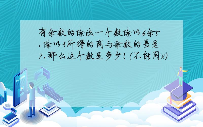 有余数的除法一个数除以6余5,除以3所得的商与余数的差是7,那么这个数是多少?（不能用x）