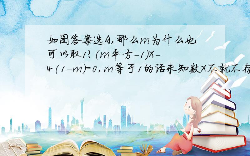 如图答案选A,那么m为什么也可以取1?（m平方-1）X-4(1-m)=0,m等于1的话未知数X不就不存在了吗?数学白痴求