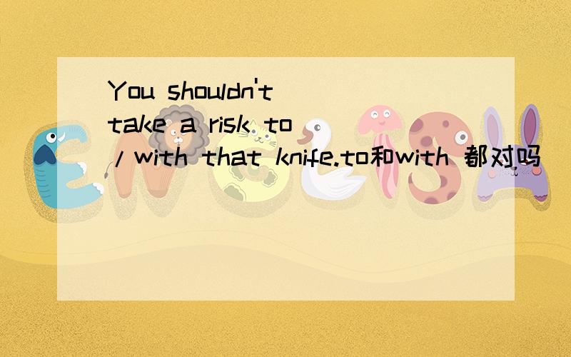 You shouldn't take a risk to/with that knife.to和with 都对吗