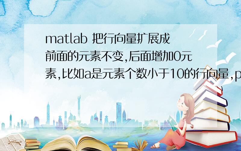 matlab 把行向量扩展成前面的元素不变,后面增加0元素,比如a是元素个数小于10的行向量,p=zeros（1,10）