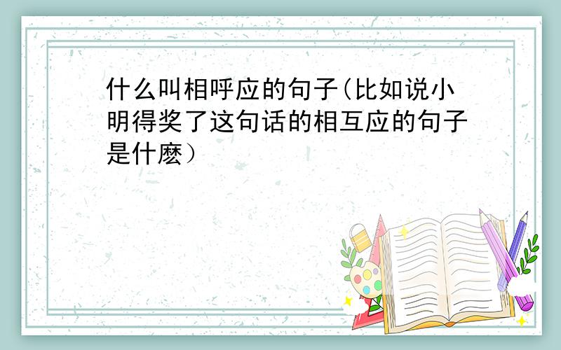 什么叫相呼应的句子(比如说小明得奖了这句话的相互应的句子是什麽）