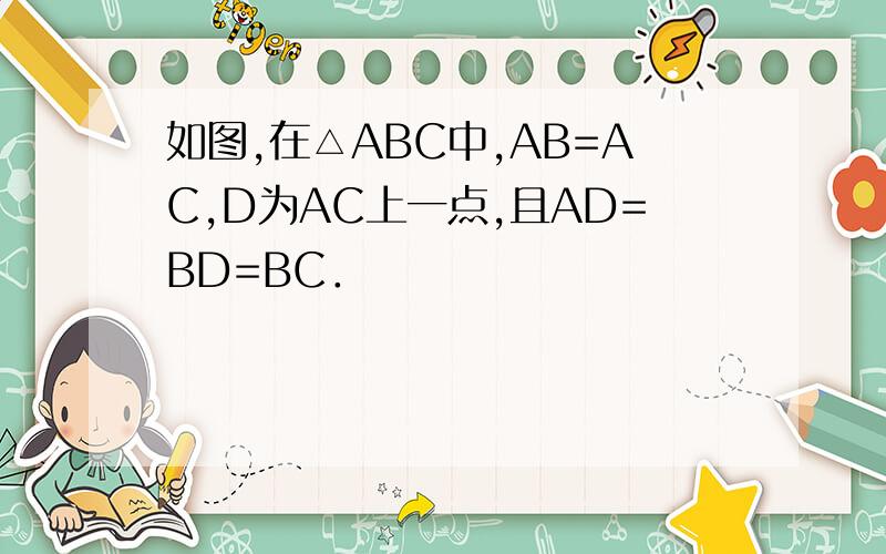 如图,在△ABC中,AB=AC,D为AC上一点,且AD=BD=BC．