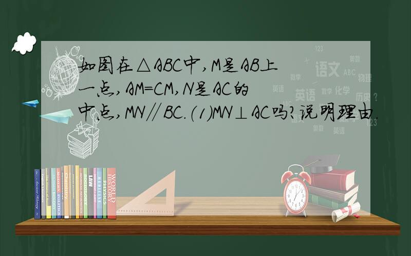 如图在△ABC中,M是AB上一点,AM=CM,N是AC的中点,MN∥BC.（1）MN⊥AC吗?说明理由.