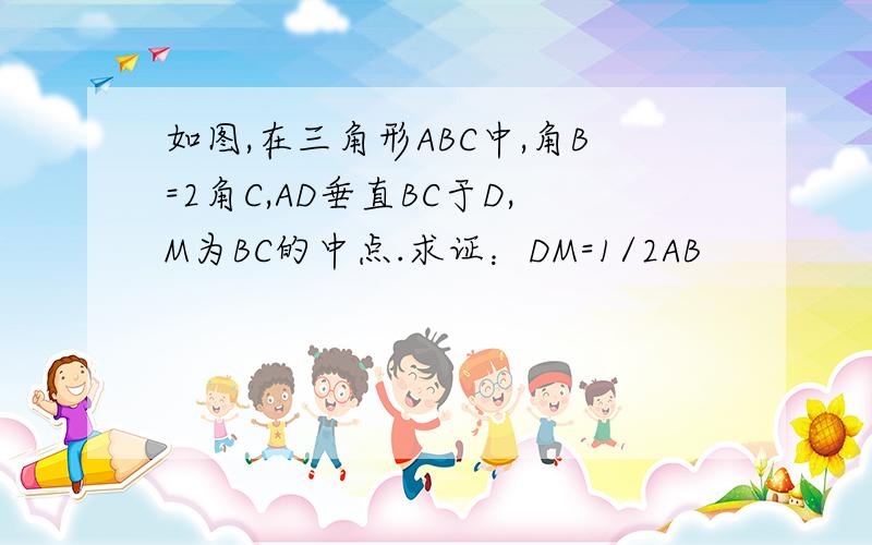 如图,在三角形ABC中,角B=2角C,AD垂直BC于D,M为BC的中点.求证：DM=1/2AB