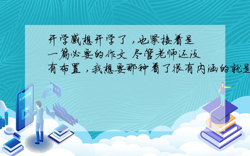 开学感想开学了 ,也紧接着是一篇必要的作文 尽管老师还没有布置 ,我想要那种看了很有内涵的就是和散文差不多的,500-6