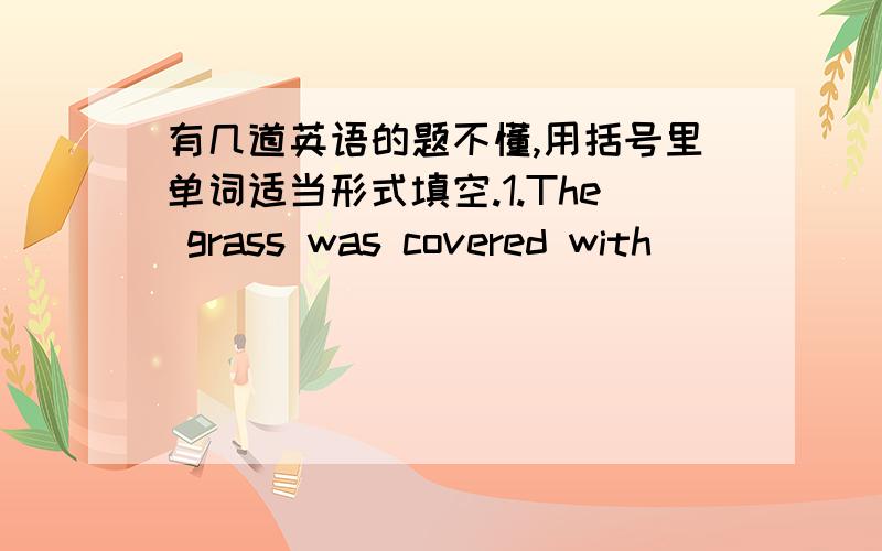 有几道英语的题不懂,用括号里单词适当形式填空.1.The grass was covered with ______ (