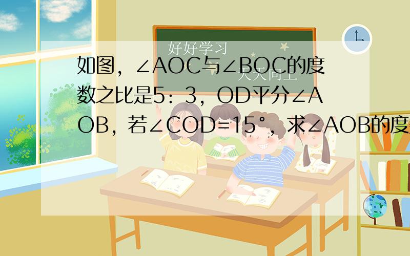 如图，∠AOC与∠BOC的度数之比是5﹕3，OD平分∠AOB，若∠COD=15°，求∠AOB的度数．