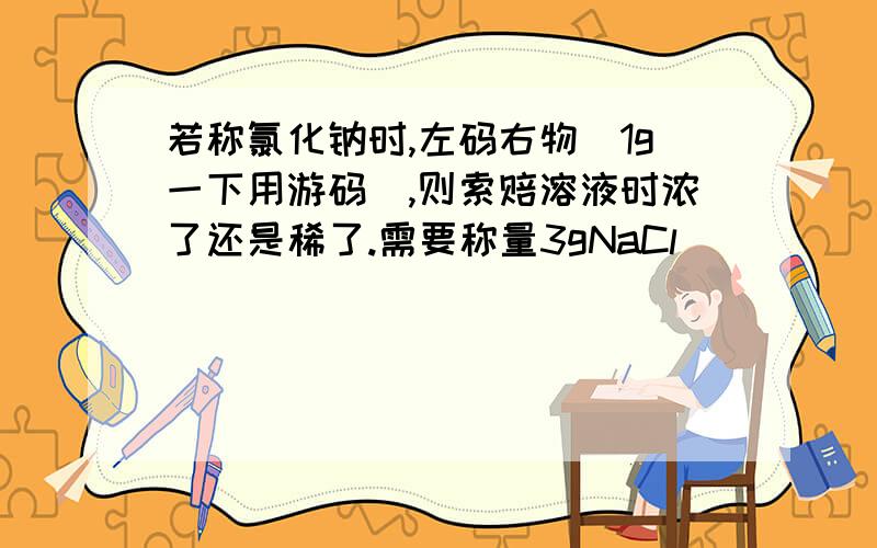 若称氯化钠时,左码右物（1g一下用游码）,则索赔溶液时浓了还是稀了.需要称量3gNaCl