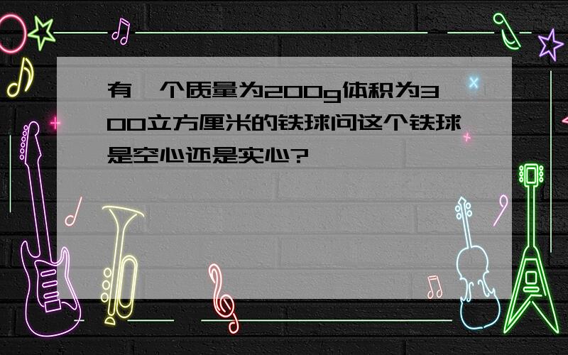 有一个质量为200g体积为300立方厘米的铁球问这个铁球是空心还是实心?