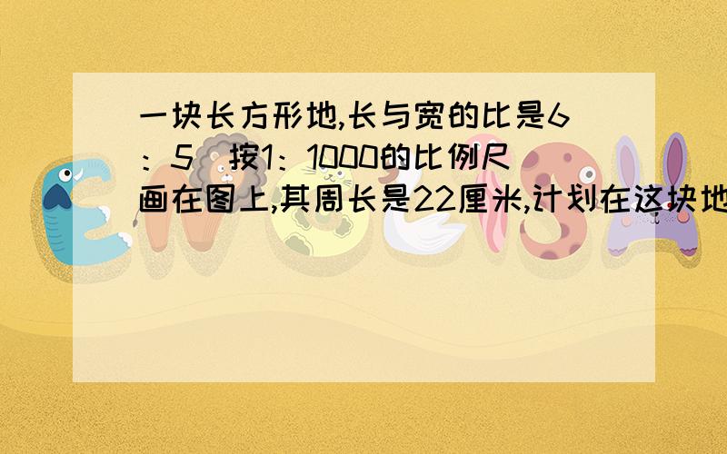 一块长方形地,长与宽的比是6：5．按1：1000的比例尺画在图上,其周长是22厘米,计划在这块地上盖一幢楼,