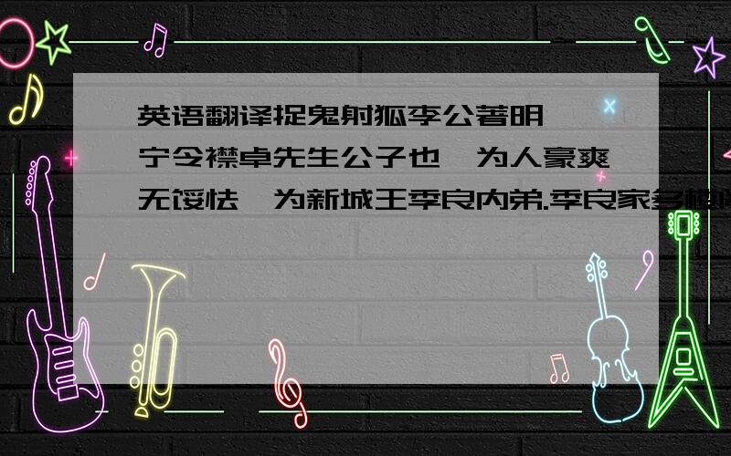 英语翻译捉鬼射狐李公著明,睢宁令襟卓先生公子也,为人豪爽无馁怯,为新城王季良内弟.季良家多楼阁,往往见怪异.公常暑月寄宿