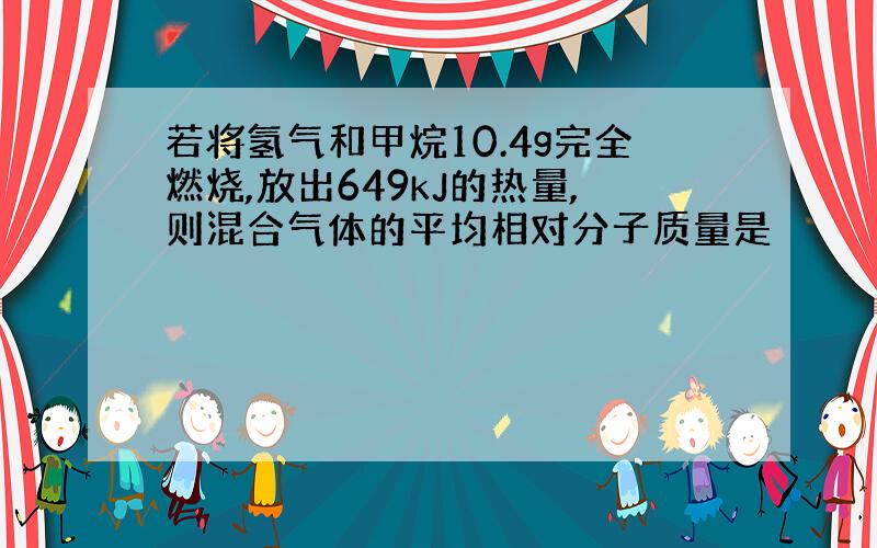 若将氢气和甲烷10.4g完全燃烧,放出649kJ的热量,则混合气体的平均相对分子质量是