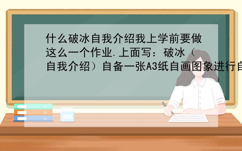 什么破冰自我介绍我上学前要做这么一个作业.上面写：破冰（自我介绍）自备一张A3纸自画图象进行自我介绍（要体现自己姓名 出