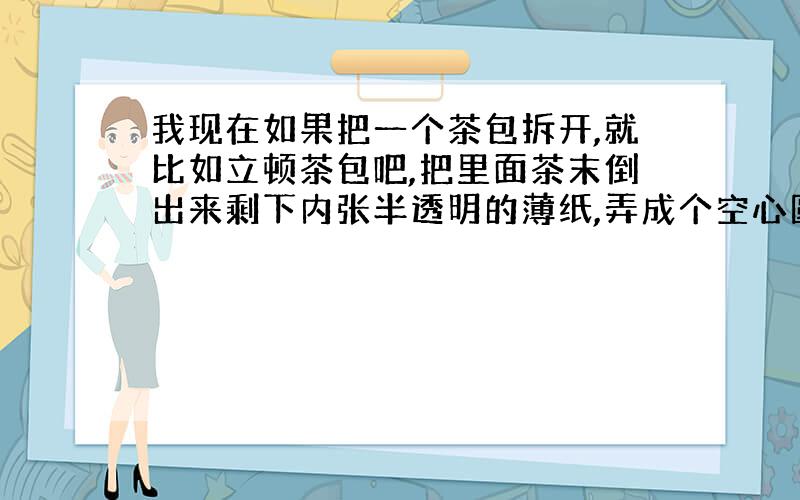 我现在如果把一个茶包拆开,就比如立顿茶包吧,把里面茶末倒出来剩下内张半透明的薄纸,弄成个空心圆柱立在地上,从上面点着,烧