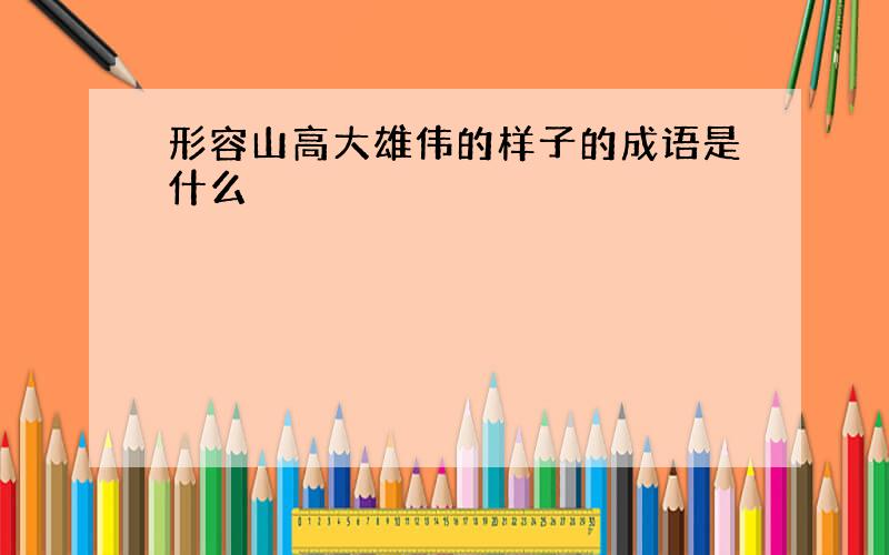 形容山高大雄伟的样子的成语是什么