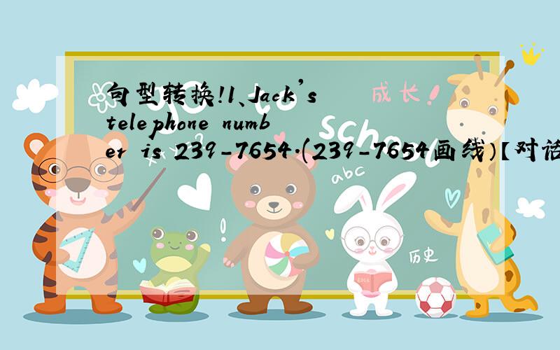 句型转换!1、Jack's telephone number is 239-7654.(239-7654画线）【对话线部