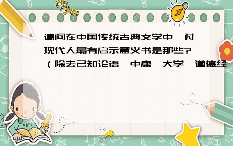 请问在中国传统古典文学中,对现代人最有启示意义书是那些?（除去已知论语、中庸、大学、道德经、易经）