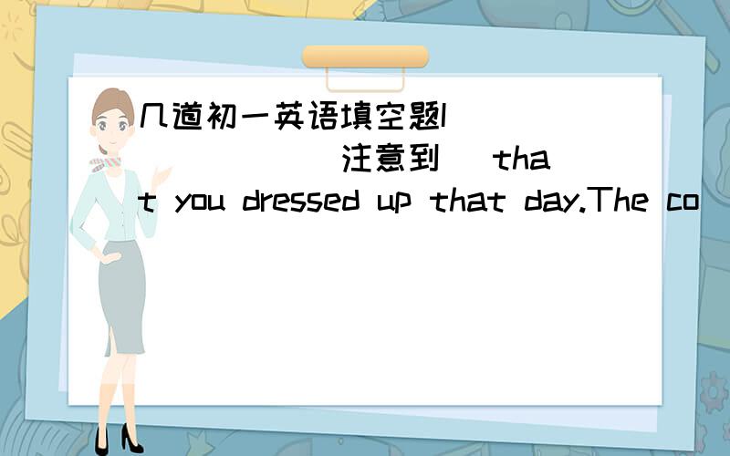 几道初一英语填空题I_________(注意到) that you dressed up that day.The co