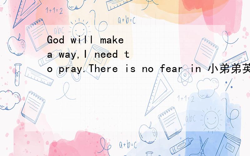 God will make a way,I need to pray.There is no fear in 小弟弟英语