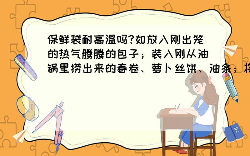 保鲜袋耐高温吗?如放入刚出笼的热气腾腾的包子；装入刚从油锅里捞出来的春卷、萝卜丝饼、油条；将刚从热锅炒好的香辣龙虾装入保