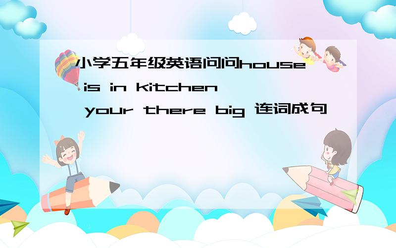 小学五年级英语问问house is in kitchen your there big 连词成句