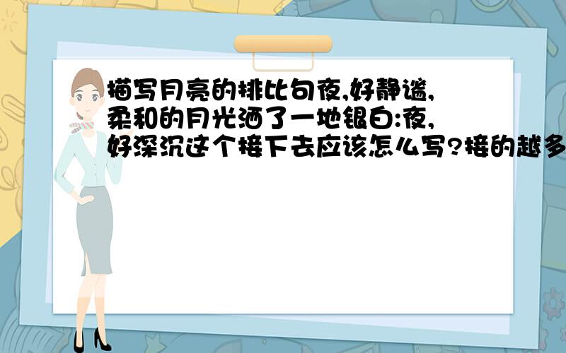 描写月亮的排比句夜,好静谧,柔和的月光洒了一地银白:夜,好深沉这个接下去应该怎么写?接的越多越好..