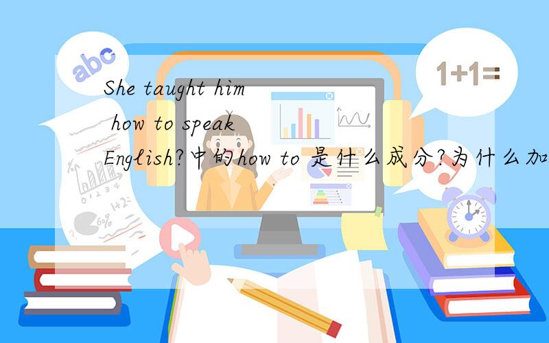 She taught him how to speak English?中的how to 是什么成分?为什么加to