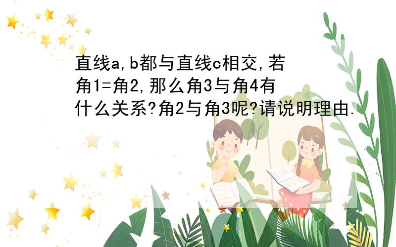 直线a,b都与直线c相交,若角1=角2,那么角3与角4有什么关系?角2与角3呢?请说明理由.