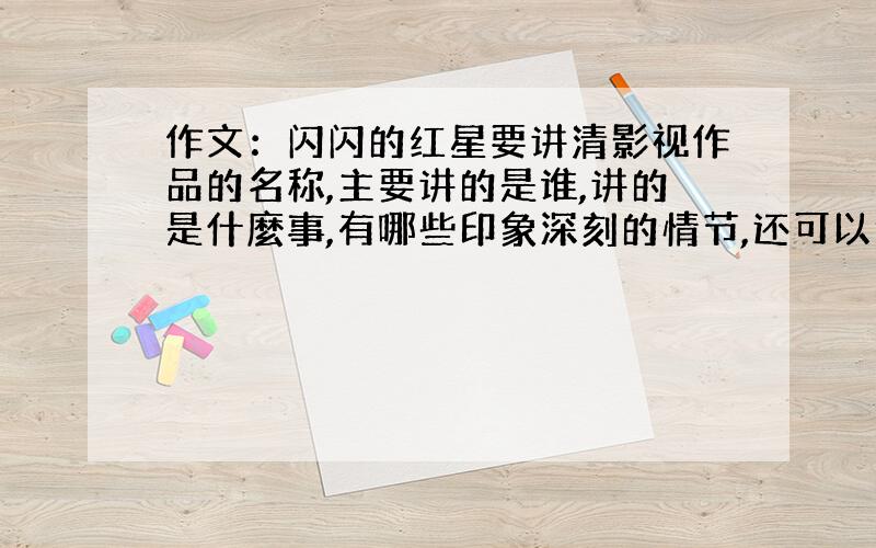 作文：闪闪的红星要讲清影视作品的名称,主要讲的是谁,讲的是什麼事,有哪些印象深刻的情节,还可以谈谈自己的感想.