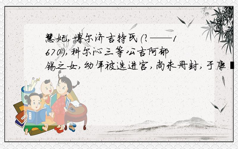 慧妃,博尔济吉特氏（?——1670）,科尔沁三等公吉阿郁锡之女,幼年被选进宫,尚未册封,于康熙九年四月十