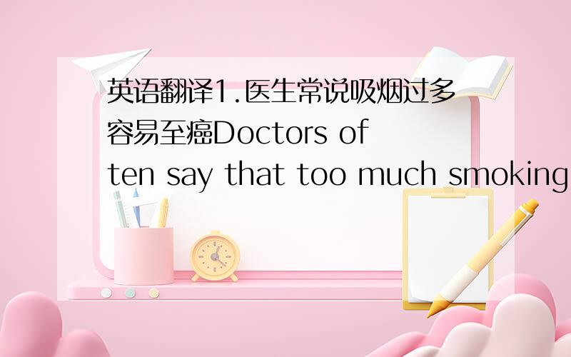 英语翻译1.医生常说吸烟过多容易至癌Doctors often say that too much smoking is