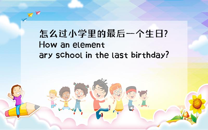 怎么过小学里的最后一个生日?How an elementary school in the last birthday?