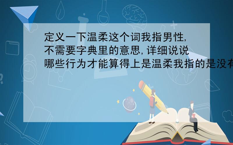 定义一下温柔这个词我指男性,不需要字典里的意思,详细说说哪些行为才能算得上是温柔我指的是没有任何女性关系的男性,因此我所