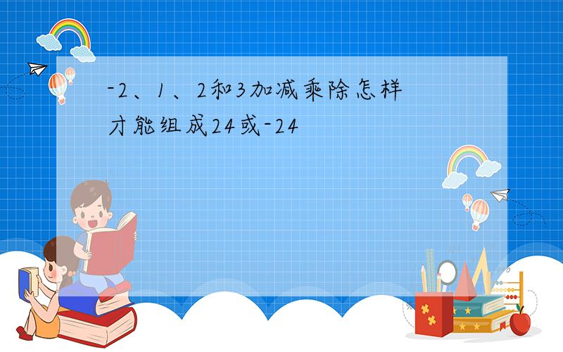 -2、1、2和3加减乘除怎样才能组成24或-24